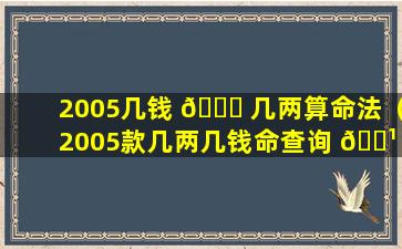 2005几钱 🐛 几两算命法（2005款几两几钱命查询 🌹 表）